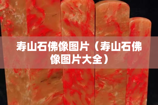 壽山石佛像圖片（壽山石佛像圖片大全）
