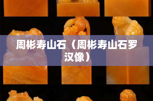 周彬壽山石（周彬壽山石羅漢像）