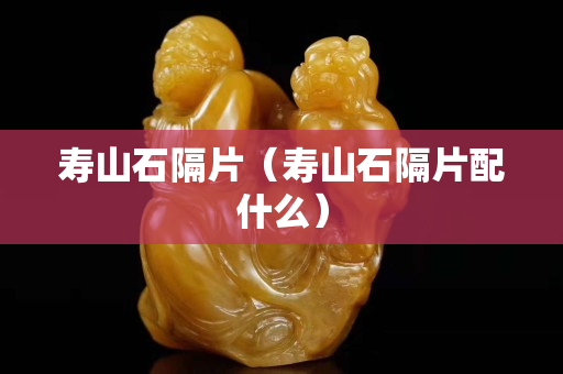 壽山石隔片（壽山石隔片配什么）