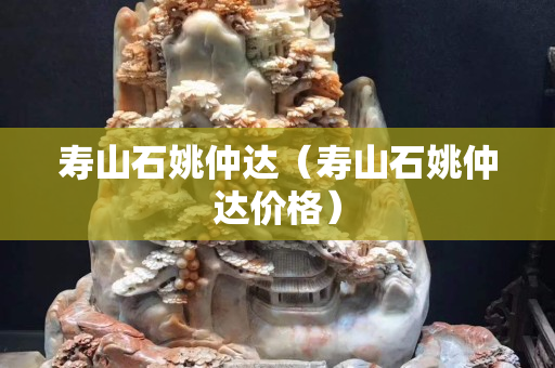 壽山石姚仲達(dá)（壽山石姚仲達(dá)價(jià)格）