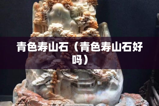 青色壽山石（青色壽山石好嗎）