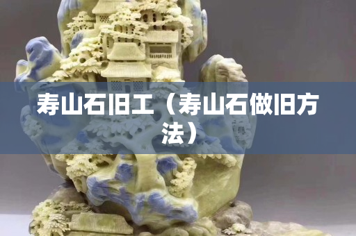 壽山石舊工（壽山石做舊方法）