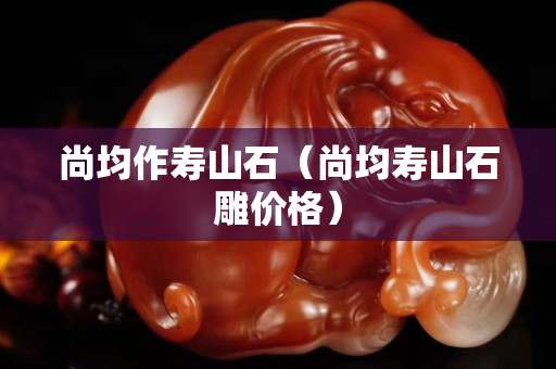 尚均作壽山石（尚均壽山石雕價格）