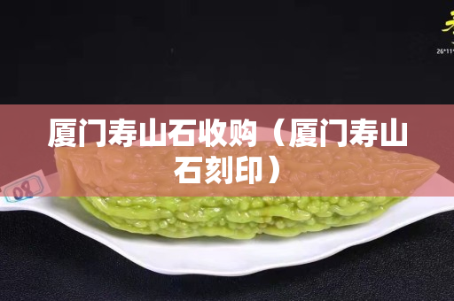 廈門壽山石收購（廈門壽山石刻印）