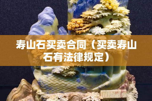 壽山石買(mǎi)賣(mài)合同（買(mǎi)賣(mài)壽山石有法律規(guī)定）