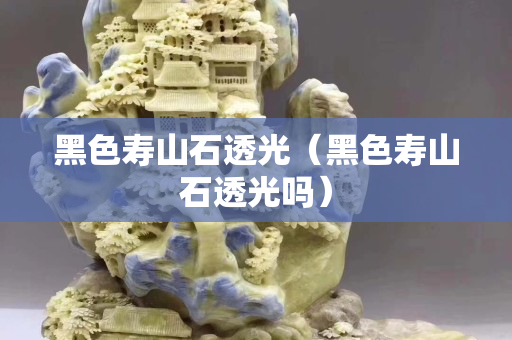 黑色壽山石透光（黑色壽山石透光嗎）