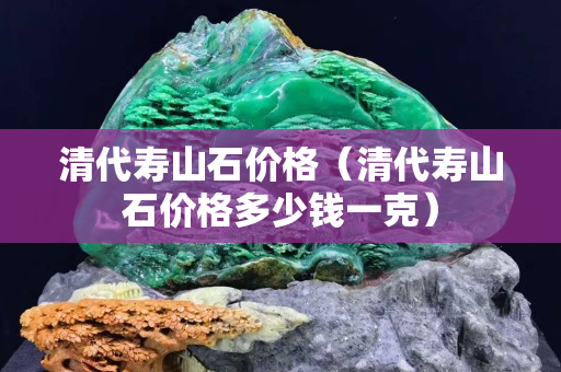清代壽山石價格（清代壽山石價格多少錢一克）
