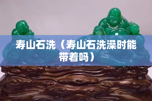 壽山石洗（壽山石洗澡時能帶著嗎）