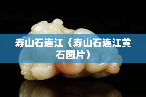 壽山石連江（壽山石連江黃石圖片）