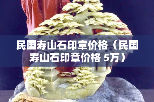 民國(guó)壽山石印章價(jià)格（民國(guó)壽山石印章價(jià)格 5萬(wàn)）