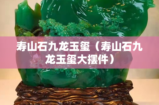 壽山石九龍玉璽（壽山石九龍玉璽大擺件）