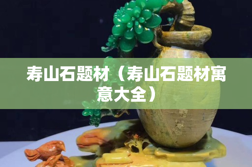 壽山石題材（壽山石題材寓意大全）