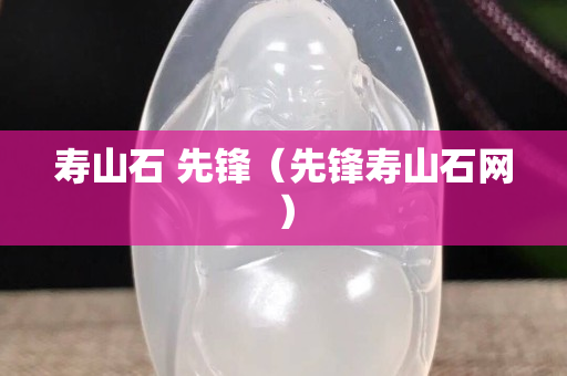 壽山石 先鋒（先鋒壽山石網(wǎng)）