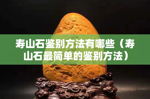 壽山石鑒別方法有哪些（壽山石最簡單的鑒別方法）