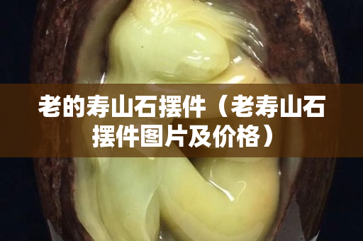 老的壽山石擺件（老壽山石擺件圖片及價格）