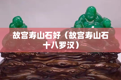 故宮壽山石好（故宮壽山石十八羅漢）