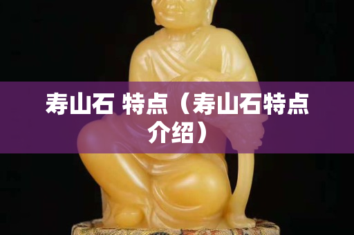 壽山石 特點（壽山石特點介紹）
