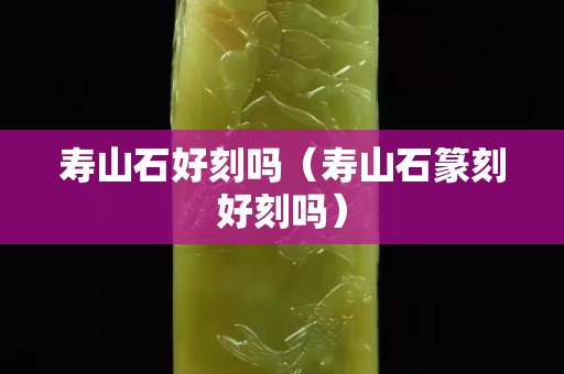 壽山石好刻嗎（壽山石篆刻好刻嗎）