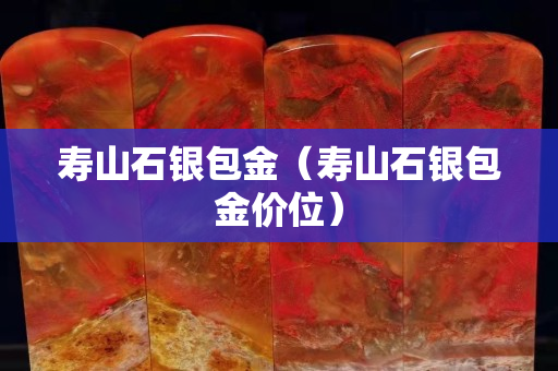 壽山石銀包金（壽山石銀包金價位）