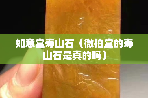 如意堂壽山石（微拍堂的壽山石是真的嗎）