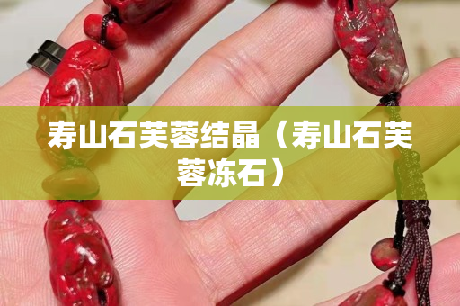 壽山石芙蓉結晶（壽山石芙蓉凍石）
