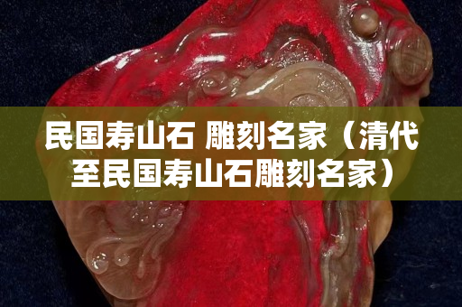民國壽山石 雕刻名家（清代至民國壽山石雕刻名家）