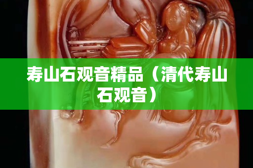 壽山石觀音精品（清代壽山石觀音）