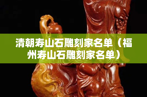 清朝壽山石雕刻家名單（福州壽山石雕刻家名單）