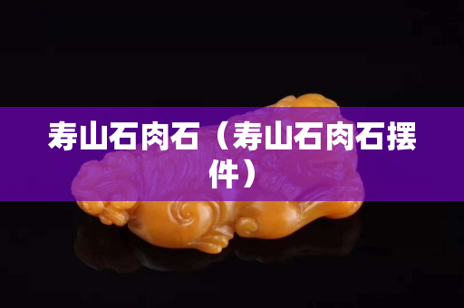 壽山石肉石（壽山石肉石擺件）
