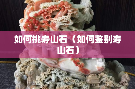 如何挑壽山石（如何鑒別壽山石）