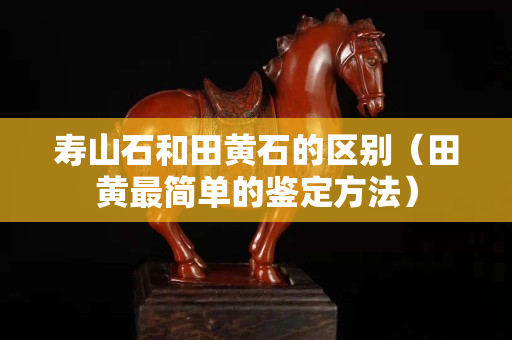 壽山石和田黃石的區別（田黃最簡單的鑒定方法）