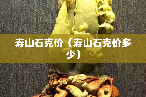 壽山石克價（壽山石克價多少）