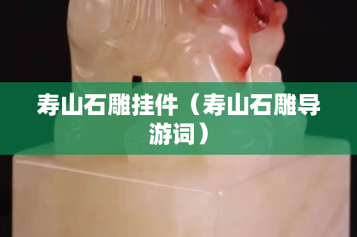 壽山石雕掛件（壽山石雕導游詞）
