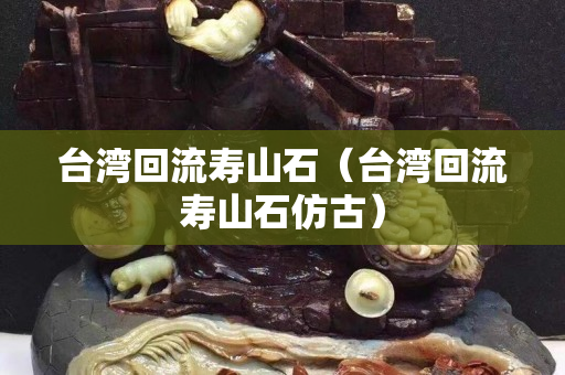 臺灣回流壽山石（臺灣回流壽山石仿古）
