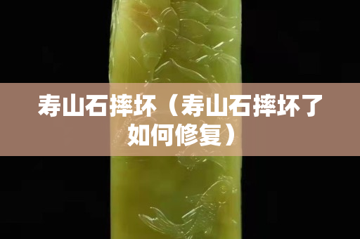 壽山石摔壞（壽山石摔壞了如何修復）