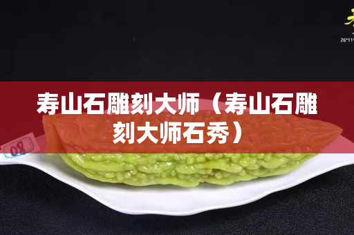 壽山石雕刻大師（壽山石雕刻大師石秀）