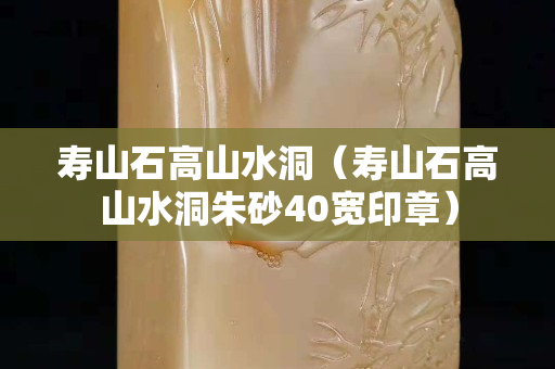 壽山石高山水洞（壽山石高山水洞朱砂40寬印章）