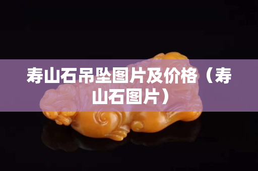 壽山石吊墜圖片及價格（壽山石圖片）
