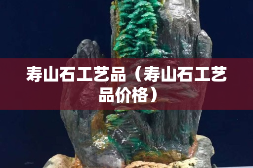 壽山石工藝品（壽山石工藝品價格）