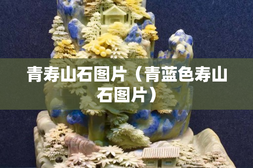 青壽山石圖片（青藍色壽山石圖片）