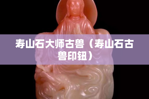 壽山石大師古獸（壽山石古獸印鈕）