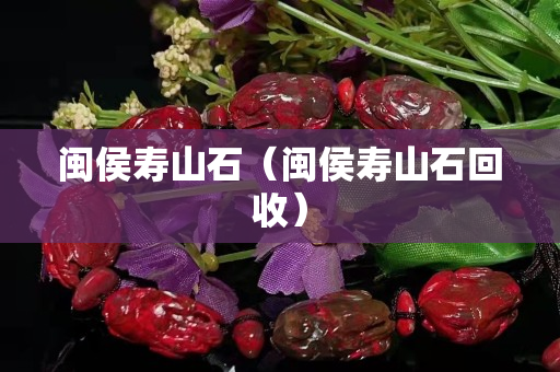 閩侯壽山石（閩侯壽山石回收）