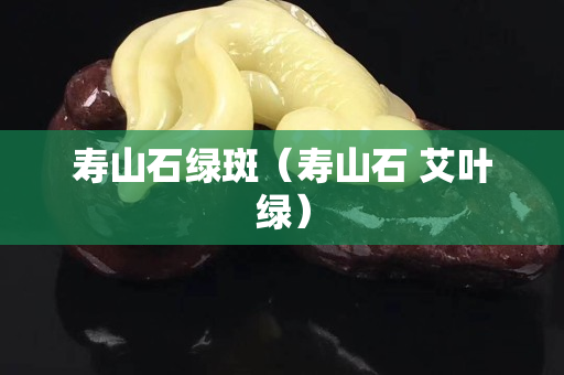 壽山石綠斑（壽山石 艾葉綠）