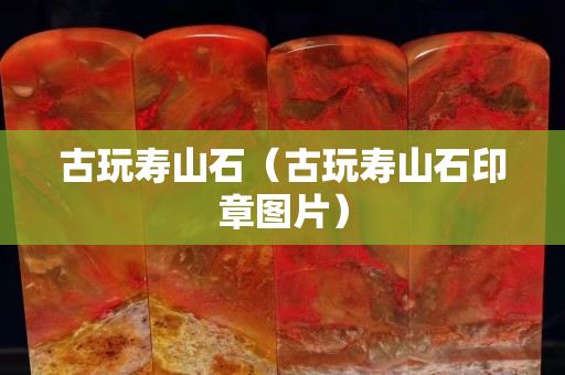 古玩壽山石（古玩壽山石印章圖片）