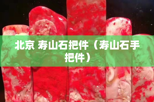 北京 壽山石把件（壽山石手把件）