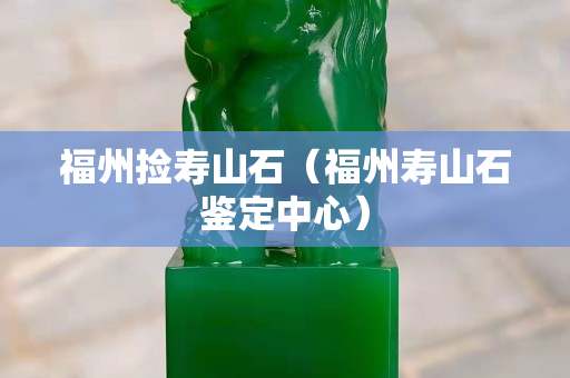 福州撿壽山石（福州壽山石鑒定中心）