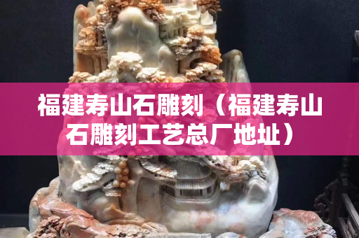 福建壽山石雕刻（福建壽山石雕刻工藝總廠地址）