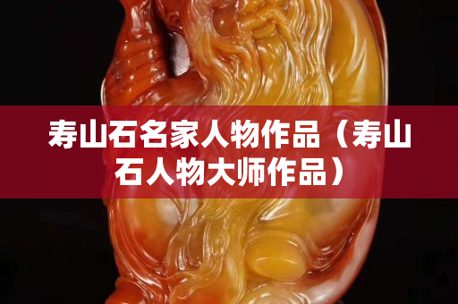 壽山石名家人物作品（壽山石人物大師作品）
