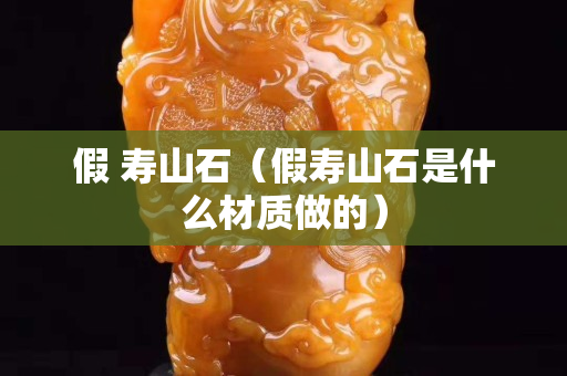 假 壽山石（假壽山石是什么材質做的）