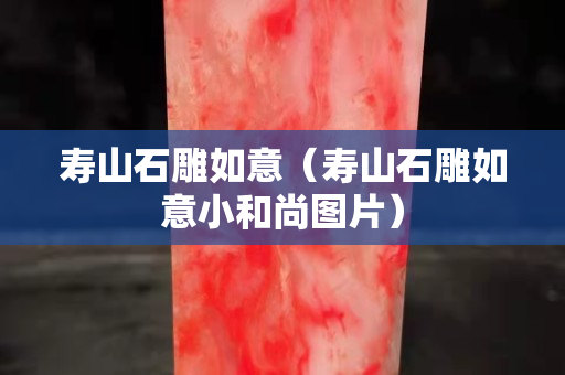 壽山石雕如意（壽山石雕如意小和尚圖片）